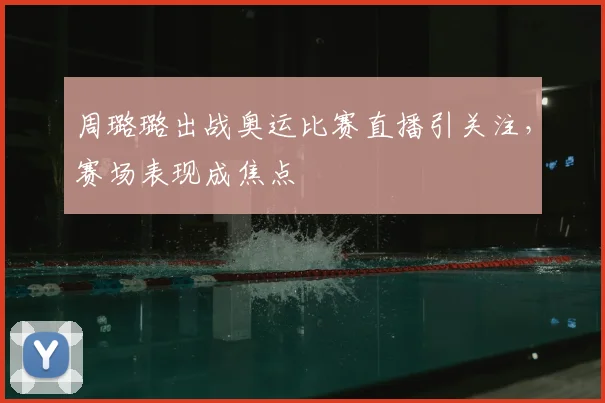 周璐璐出战奥运比赛直播引关注,赛场表现成焦点