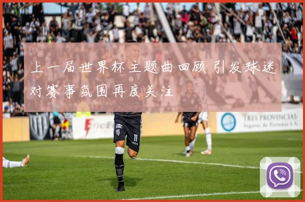 上一届世界杯主题曲回顾 引发球迷对赛事氛围再度关注