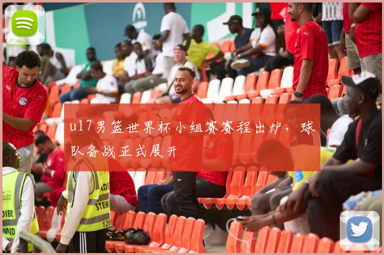 u17男篮世界杯小组赛赛程出炉，球队备战正式展开