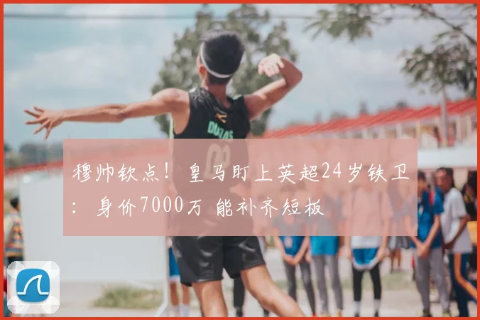 穆帅钦点!皇马盯上英超24岁铁卫:身价7000万 能补齐短板