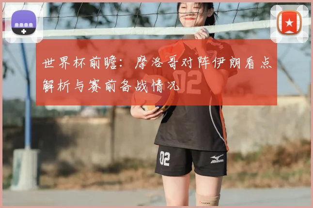 世界杯前瞻：摩洛哥对阵伊朗看点解析与赛前备战情况