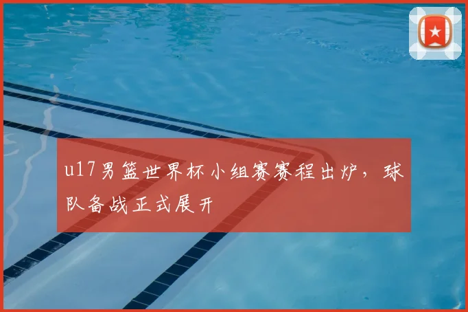 u17男篮世界杯小组赛赛程出炉，球队备战正式展开
