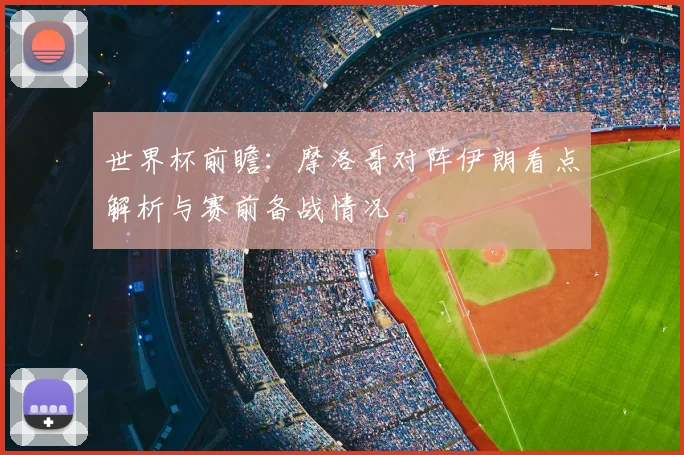 世界杯前瞻:摩洛哥对阵伊朗看点解析与赛前备战情况