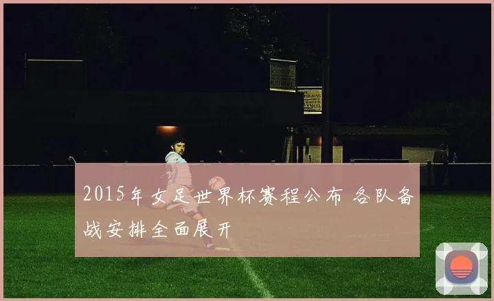 2015年女足世界杯赛程公布 各队备战安排全面展开