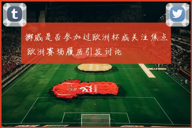 挪威是否参加过欧洲杯成关注焦点 欧洲赛场履历引发讨论