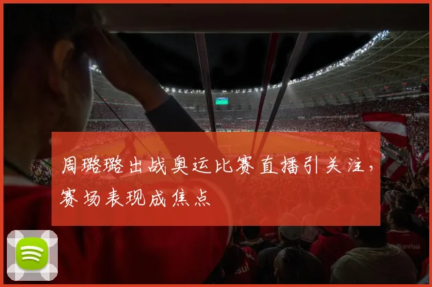 周璐璐出战奥运比赛直播引关注,赛场表现成焦点