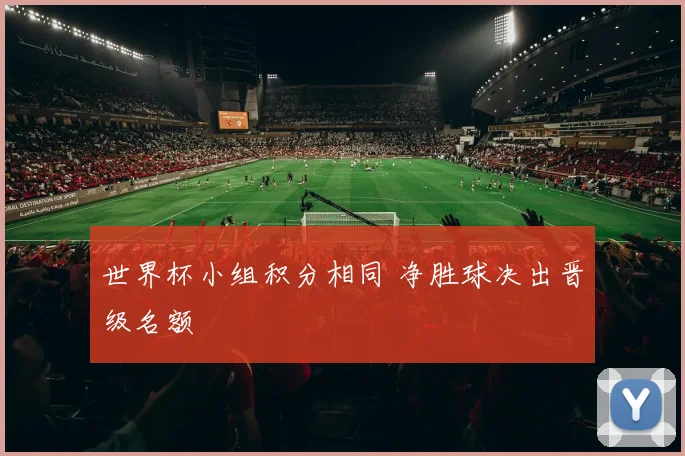 世界杯小组积分相同 净胜球决出晋级名额