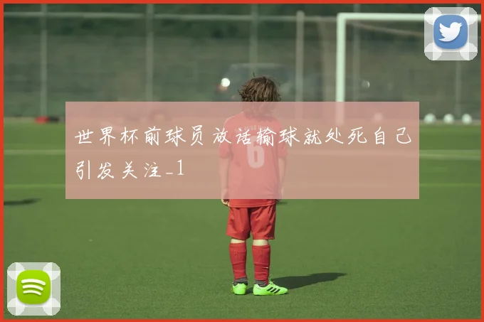 世界杯前球员放话输球就处死自己引发关注_1