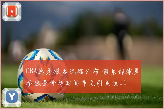 CBA选秀报名流程公布 俱乐部球员参选条件与时间节点引关注_1
