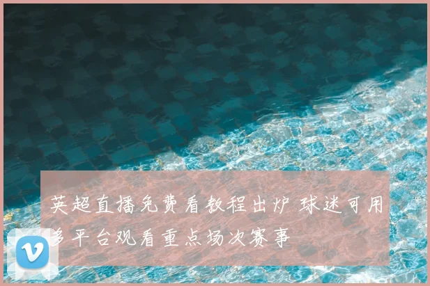 英超直播免费看教程出炉 球迷可用多平台观看重点场次赛事