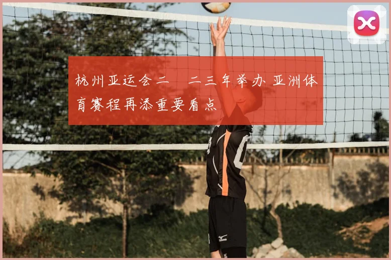 杭州亚运会二〇二三年举办 亚洲体育赛程再添重要看点