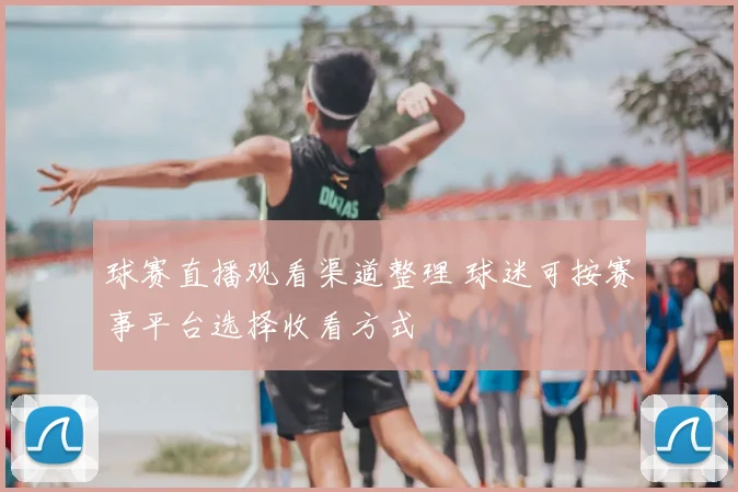 球赛直播观看渠道整理 球迷可按赛事平台选择收看方式