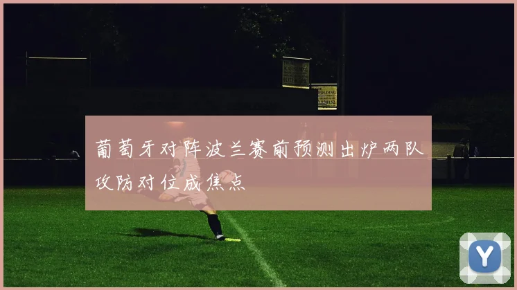 葡萄牙对阵波兰赛前预测出炉两队攻防对位成焦点