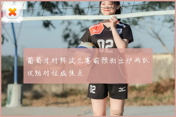葡萄牙对阵波兰赛前预测出炉两队攻防对位成焦点