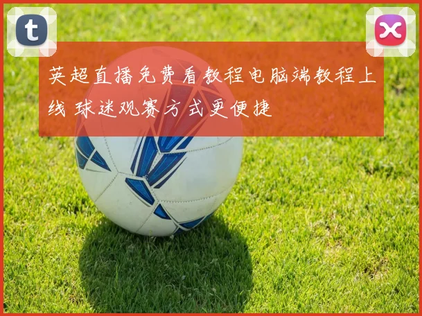 英超直播免费看教程电脑端教程上线 球迷观赛方式更便捷