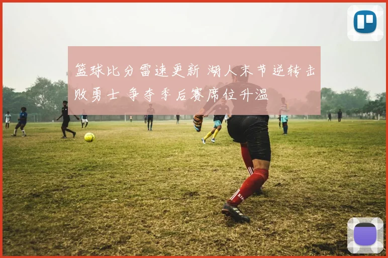 篮球比分雷速更新 湖人末节逆转击败勇士 争夺季后赛席位升温