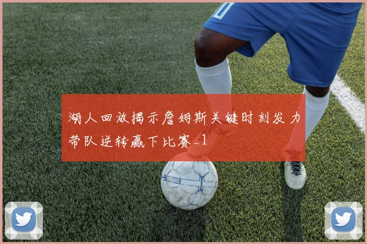 湖人回放揭示詹姆斯关键时刻发力带队逆转赢下比赛_1