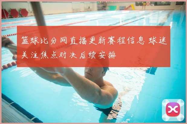 篮球比分网直播更新赛程信息 球迷关注焦点对决后续安排